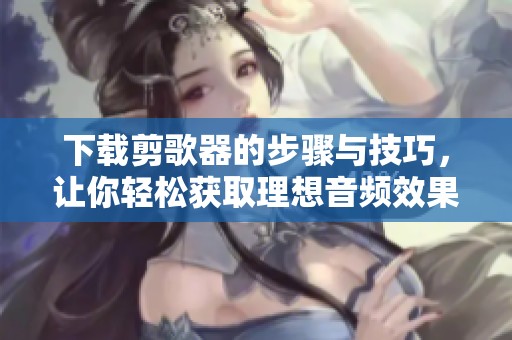 下载剪歌器的步骤与技巧，让你轻松获取理想音频效果
