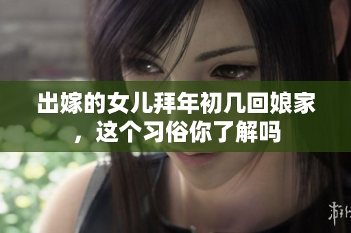 出嫁的女儿拜年初几回娘家，这个习俗你了解吗