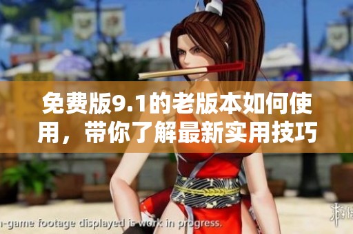 免费版9.1的老版本如何使用，带你了解最新实用技巧与功能特点