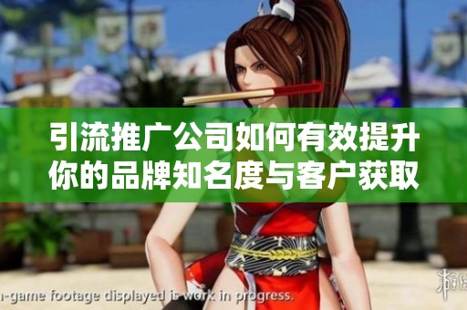 引流推广公司如何有效提升你的品牌知名度与客户获取策略