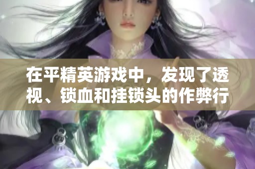 在平精英游戏中，发现了透视、锁血和挂锁头的作弊行为，令人堪忧