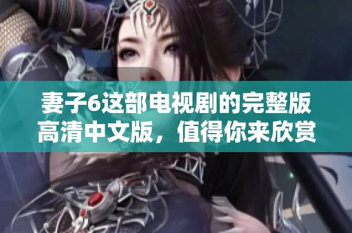 妻子6这部电视剧的完整版高清中文版，值得你来欣赏和观看！