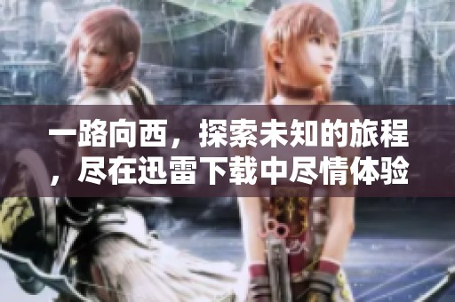 一路向西，探索未知的旅程，尽在迅雷下载中尽情体验