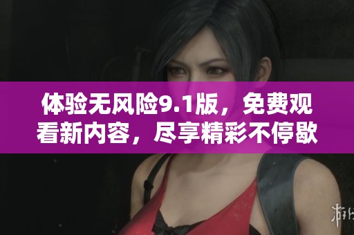 体验无风险9.1版，免费观看新内容，尽享精彩不停歇