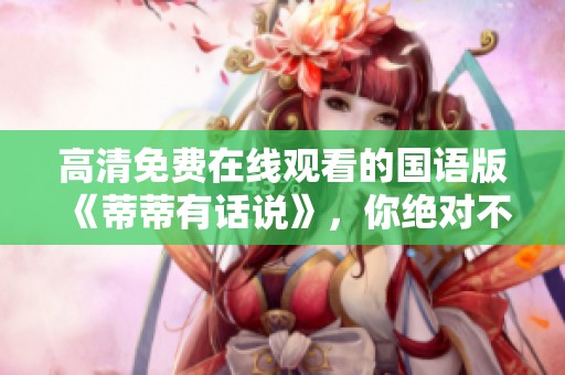 高清免费在线观看的国语版《蒂蒂有话说》，你绝对不能错过！