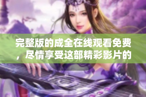 完整版的成全在线观看免费，尽情享受这部精彩影片的每一刻