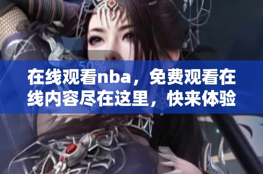 在线观看nba，免费观看在线内容尽在这里，快来体验吧