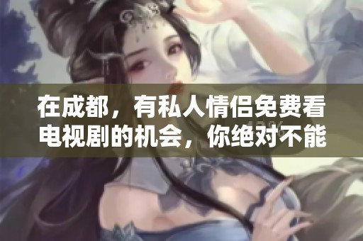 在成都，有私人情侣免费看电视剧的机会，你绝对不能错过这份福利！