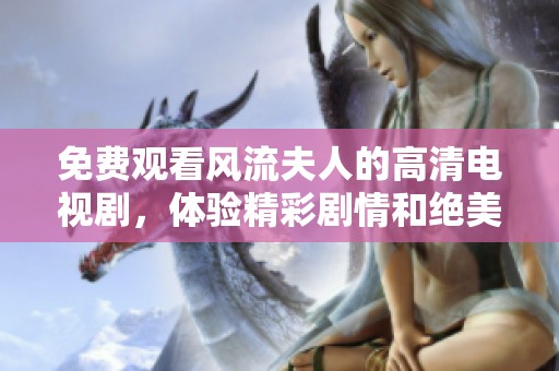 免费观看风流夫人的高清电视剧，体验精彩剧情和绝美视听盛宴
