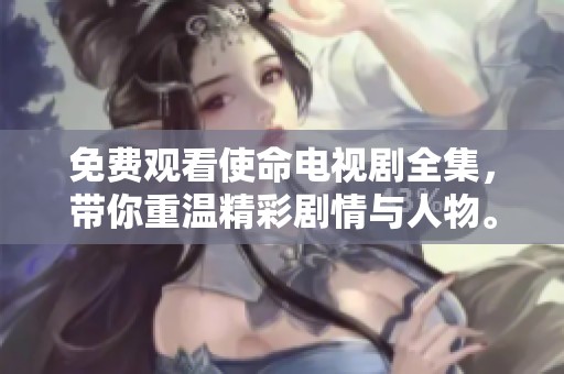 免费观看使命电视剧全集，带你重温精彩剧情与人物。