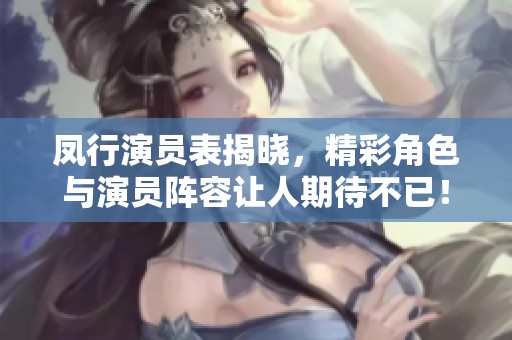 凤行演员表揭晓，精彩角色与演员阵容让人期待不已！