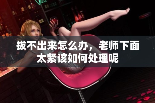 拔不出来怎么办，老师下面太紧该如何处理呢