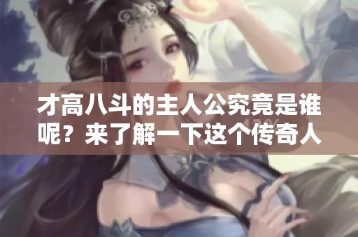 才高八斗的主人公究竟是谁呢？来了解一下这个传奇人物吧！