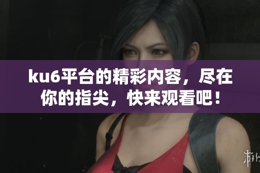 ku6平台的精彩内容，尽在你的指尖，快来观看吧！