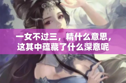 一女不过三，精什么意思，这其中蕴藏了什么深意呢