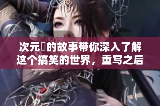 次元囧的故事带你深入了解这个搞笑的世界，重写之后将会更加精彩纷呈！