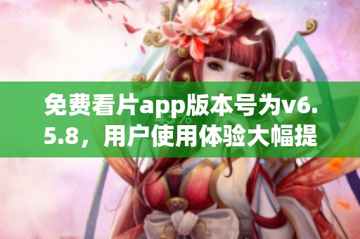 免费看片app版本号为v6.5.8，用户使用体验大幅提升！