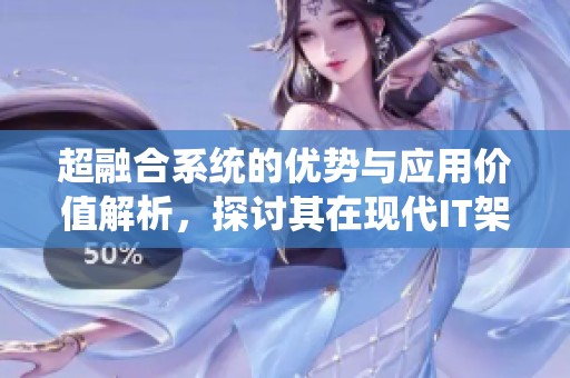 超融合系统的优势与应用价值解析，探讨其在现代IT架构中的重要性