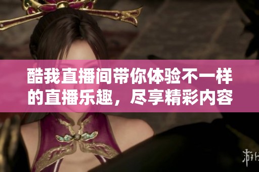 酷我直播间带你体验不一样的直播乐趣，尽享精彩内容不断更新的乐章
