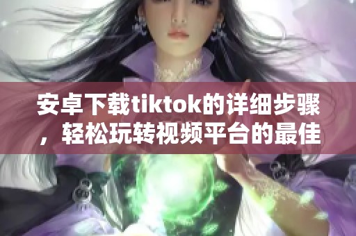 安卓下载tiktok的详细步骤，轻松玩转视频平台的最佳方法
