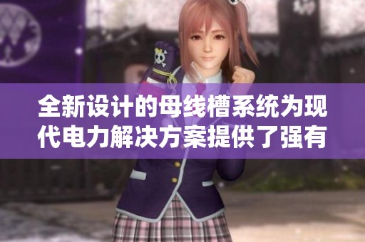 全新设计的母线槽系统为现代电力解决方案提供了强有力的支持与保障