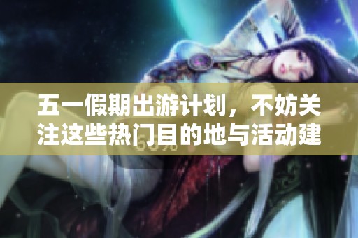 五一假期出游计划，不妨关注这些热门目的地与活动建议