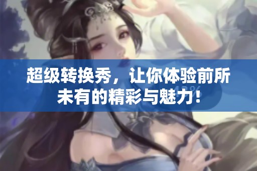 超级转换秀，让你体验前所未有的精彩与魅力！