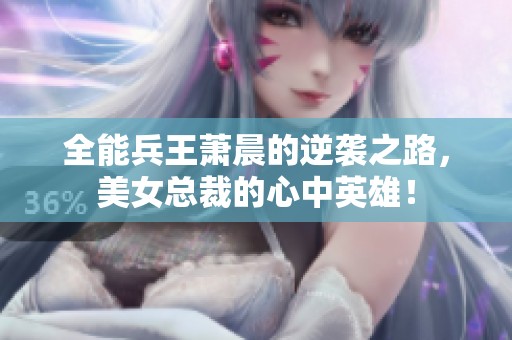 全能兵王萧晨的逆袭之路，美女总裁的心中英雄！