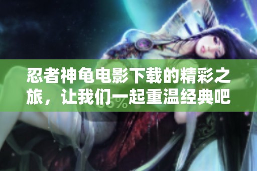 忍者神龟电影下载的精彩之旅，让我们一起重温经典吧