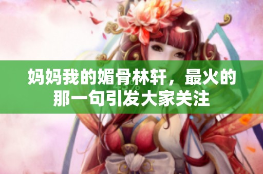 妈妈我的媚骨林轩，最火的那一句引发大家关注