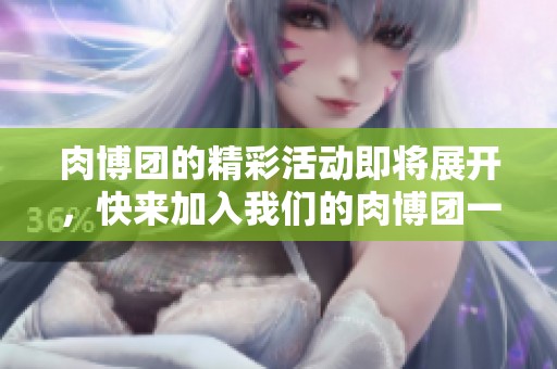 肉博团的精彩活动即将展开，快来加入我们的肉博团一起体验吧！