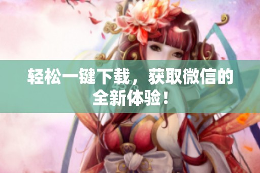 轻松一键下载，获取微信的全新体验！