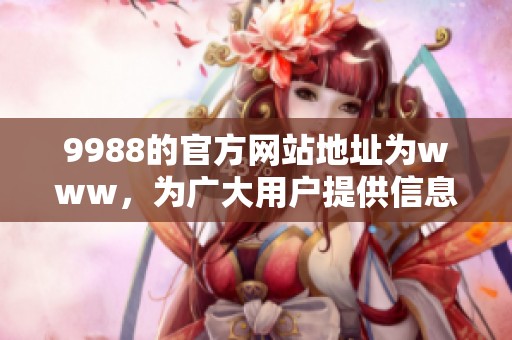 9988的官方网站地址为www，为广大用户提供信息服务的门户网站。