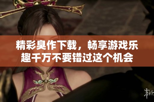 精彩臭作下载，畅享游戏乐趣千万不要错过这个机会