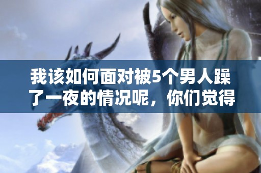 我该如何面对被5个男人躁了一夜的情况呢，你们觉得我该不该收我呢