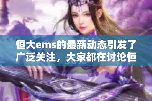 恒大ems的最新动态引发了广泛关注，大家都在讨论恒大ems的未来发展方向。
