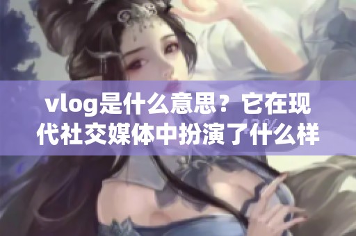 vlog是什么意思？它在现代社交媒体中扮演了什么样的角色呢？