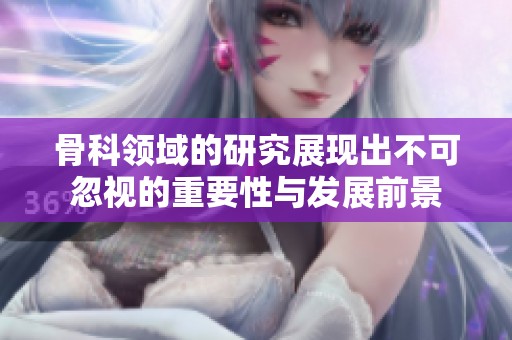 骨科领域的研究展现出不可忽视的重要性与发展前景