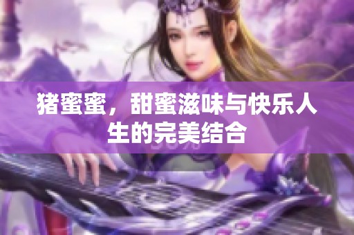 猪蜜蜜，甜蜜滋味与快乐人生的完美结合