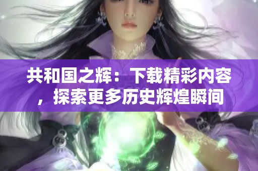 共和国之辉：下载精彩内容，探索更多历史辉煌瞬间
