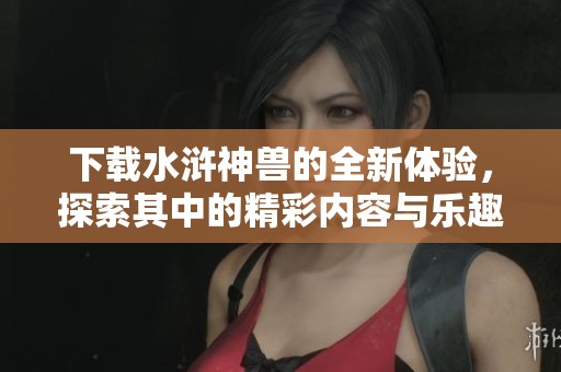 下载水浒神兽的全新体验，探索其中的精彩内容与乐趣
