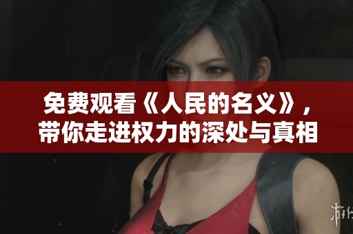 免费观看《人民的名义》，带你走进权力的深处与真相的对决