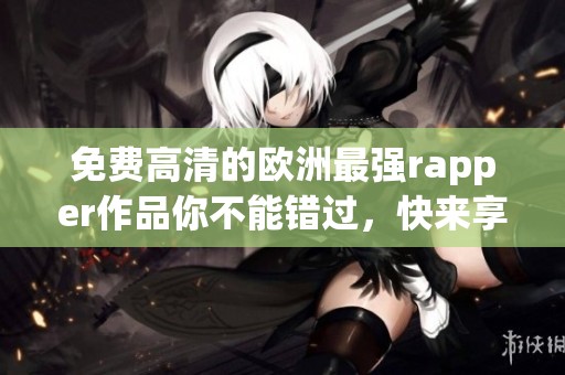 免费高清的欧洲最强rapper作品你不能错过，快来享受音乐的魅力吧！