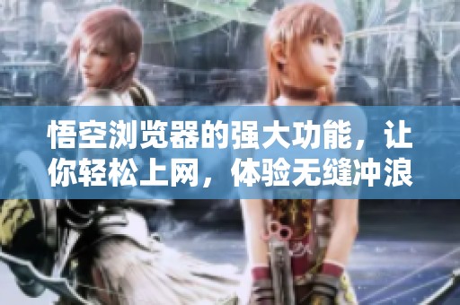 悟空浏览器的强大功能，让你轻松上网，体验无缝冲浪的乐趣