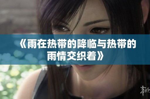 《雨在热带的降临与热带的雨情交织着》