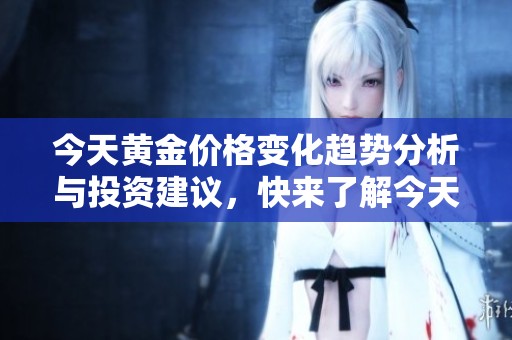 今天黄金价格变化趋势分析与投资建议，快来了解今天的黄金市场动态！