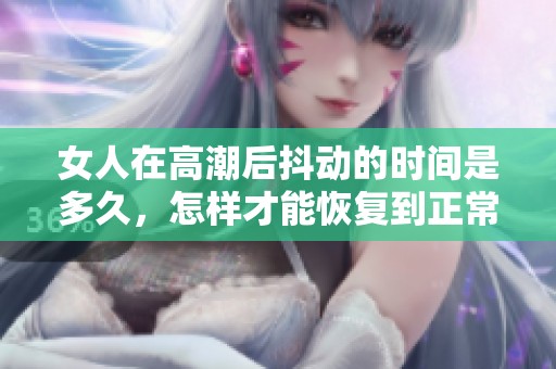女人在高潮后抖动的时间是多久，怎样才能恢复到正常状态呢