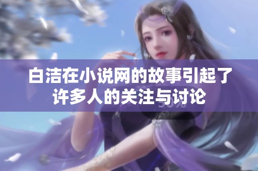 白洁在小说网的故事引起了许多人的关注与讨论