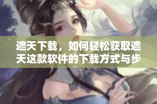 遮天下载，如何轻松获取遮天这款软件的下载方式与步骤