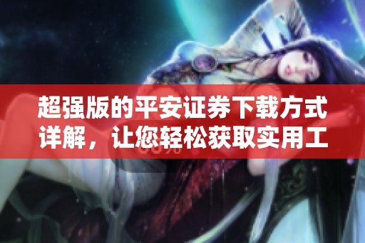 超强版的平安证券下载方式详解，让您轻松获取实用工具